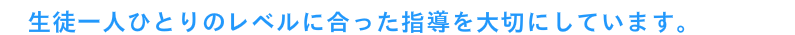 生徒一人ひとりのレベルに合った指導を大切にしています。